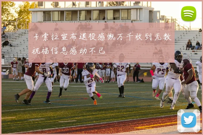 卡索拉宣布退役感慨万千收到无数祝福信息感动不已