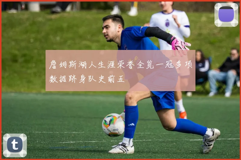 詹姆斯湖人生涯荣誉全览一冠多项数据跻身队史前五