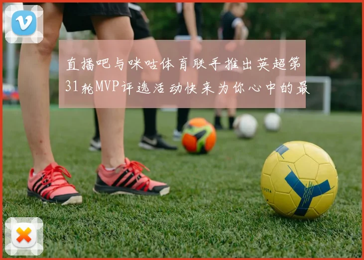 直播吧与咪咕体育联手推出英超第31轮MVP评选活动快来为你心中的最佳球员投票