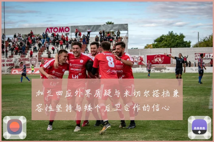 加兰回应外界质疑与米切尔搭档兼容性坚持与矮个后卫合作的信心