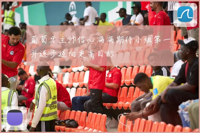 葡萄牙主帅信心满满期待小组第一并逐步迈向更高目标