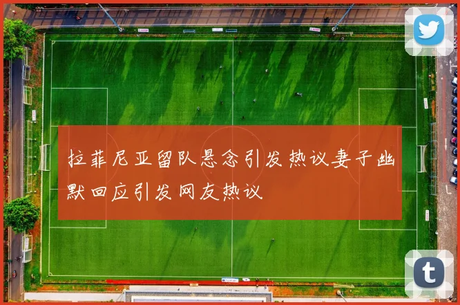 拉菲尼亚留队悬念引发热议妻子幽默回应引发网友热议