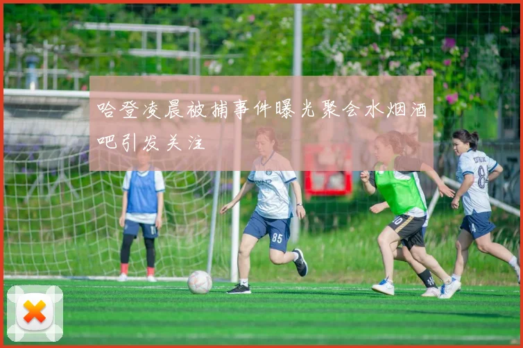 哈登凌晨被捕事件曝光聚会水烟酒吧引发关注