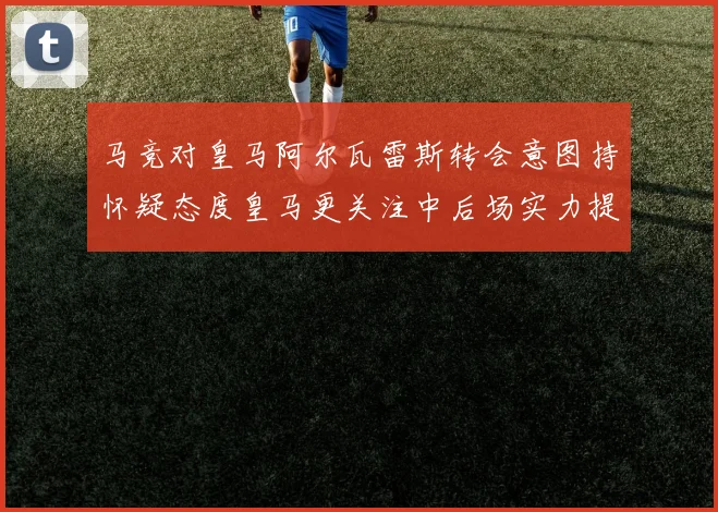 马竞对皇马阿尔瓦雷斯转会意图持怀疑态度皇马更关注中后场实力提升