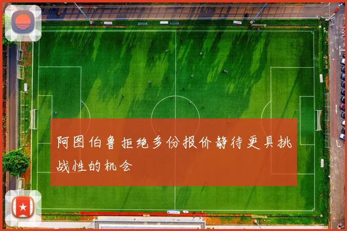 阿图伯鲁拒绝多份报价静待更具挑战性的机会