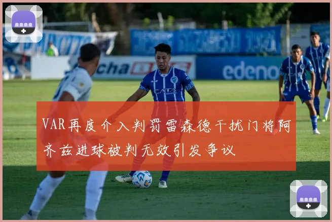 VAR再度介入判罚雷森德干扰门将阿齐兹进球被判无效引发争议
