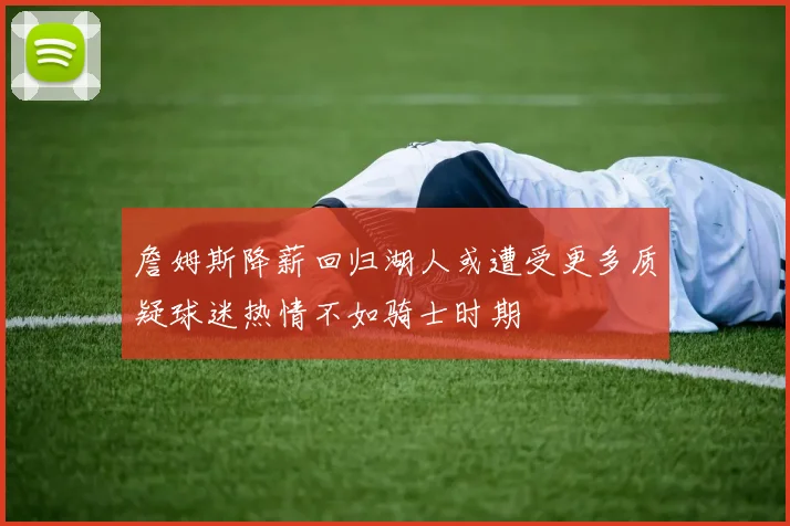詹姆斯降薪回归湖人或遭受更多质疑球迷热情不如骑士时期