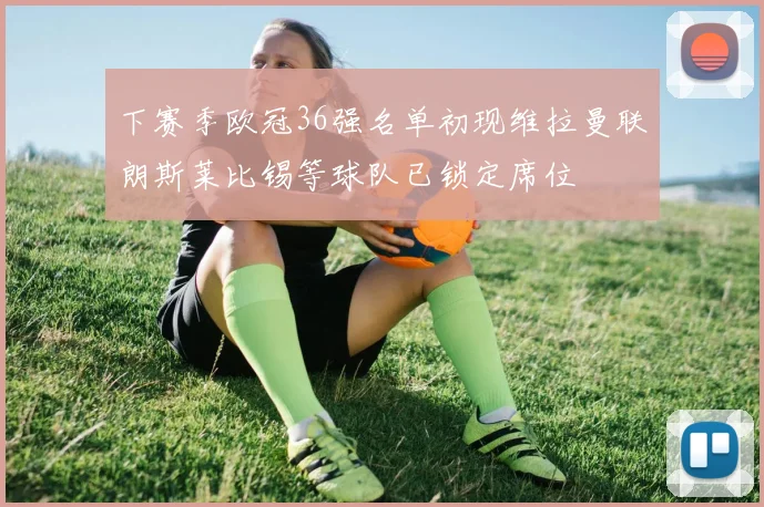下赛季欧冠36强名单初现维拉曼联朗斯莱比锡等球队已锁定席位