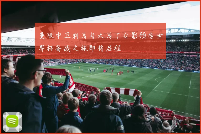 曼联中卫利马与大马丁合影预告世界杯备战之旅即将启程